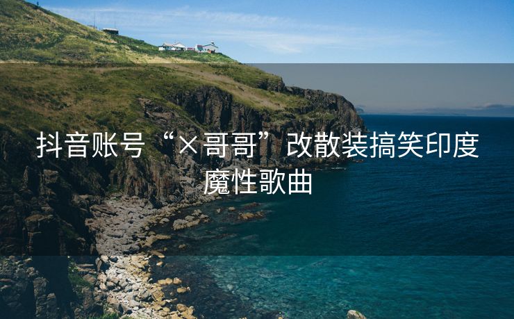 抖音账号“×哥哥”改散装搞笑印度魔性歌曲