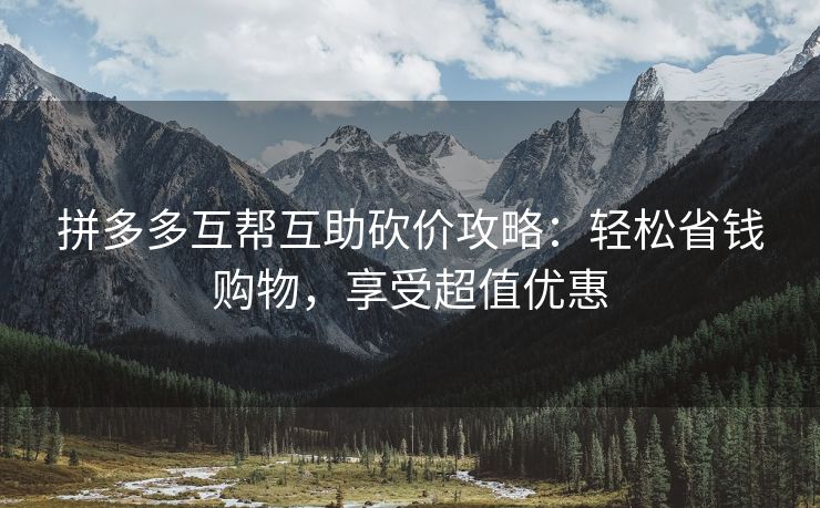 拼多多互帮互助砍价攻略：轻松省钱购物，享受超值优惠