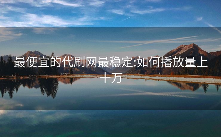 最便宜的代刷网最稳定:如何播放量上十万