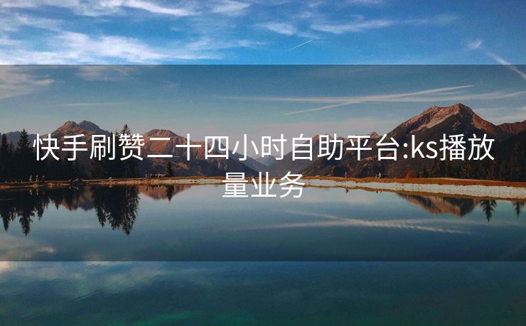 快手刷赞二十四小时自助平台:ks播放量业务