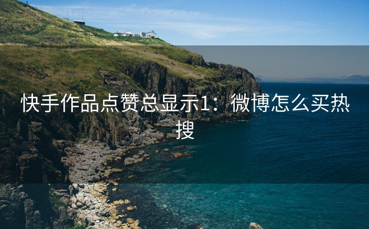 快手作品点赞总显示1：微博怎么买热搜