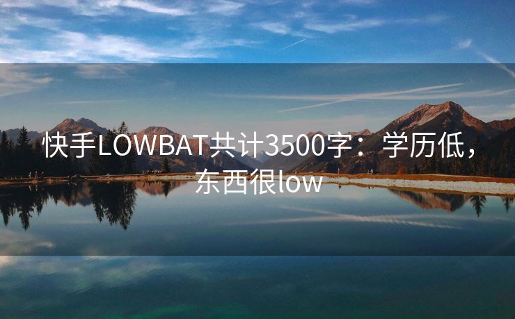 快手LOWBAT共计3500字：学历低，东西很low