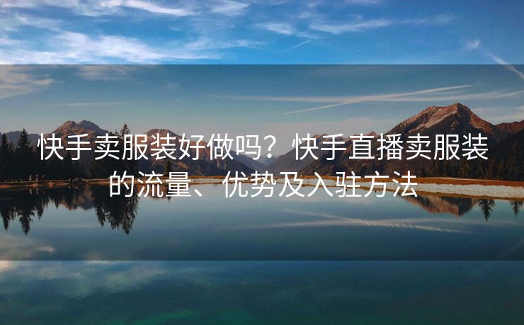 快手卖服装好做吗？快手直播卖服装的流量、优势及入驻方法