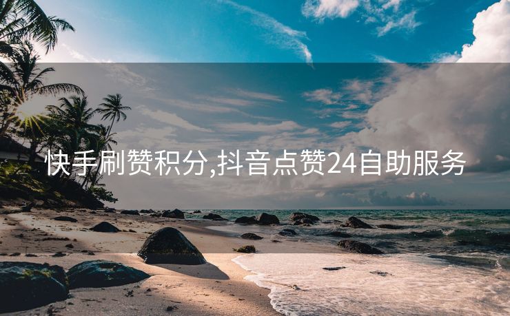 快手刷赞积分,抖音点赞24自助服务