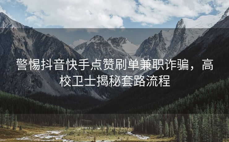 警惕抖音快手点赞刷单兼职诈骗，高校卫士揭秘套路流程