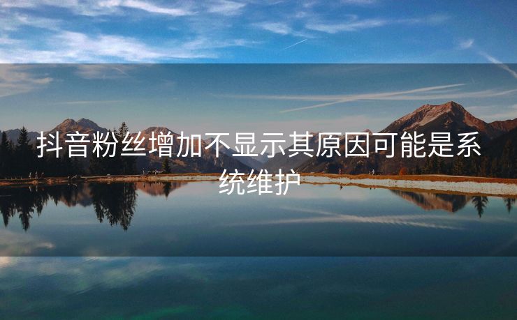 抖音粉丝增加不显示其原因可能是系统维护