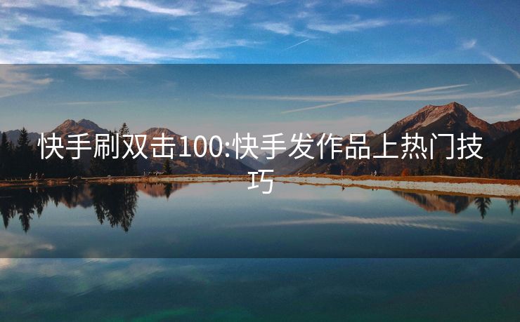 快手刷双击100:快手发作品上热门技巧