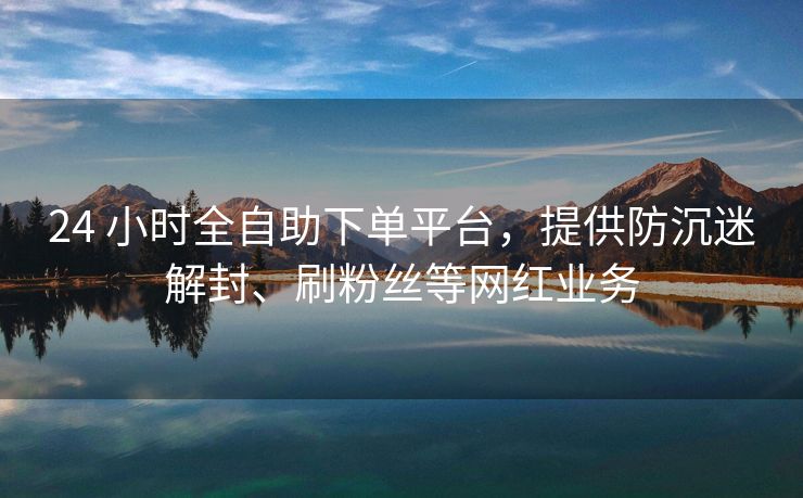 24 小时全自助下单平台，提供防沉迷解封、刷粉丝等网红业务