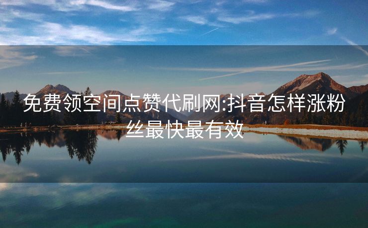 免费领空间点赞代刷网:抖音怎样涨粉丝最快最有效