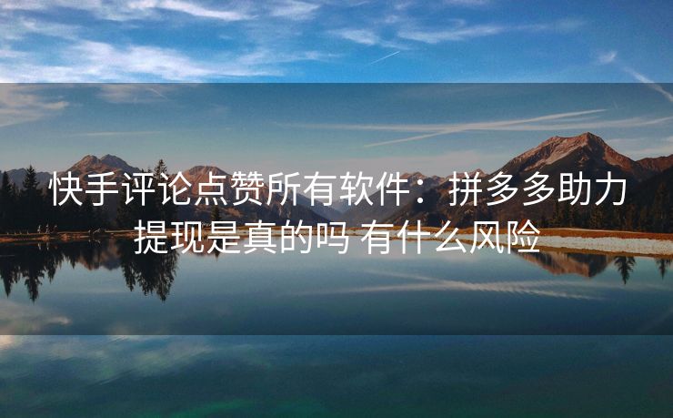 快手评论点赞所有软件：拼多多助力提现是真的吗 有什么风险