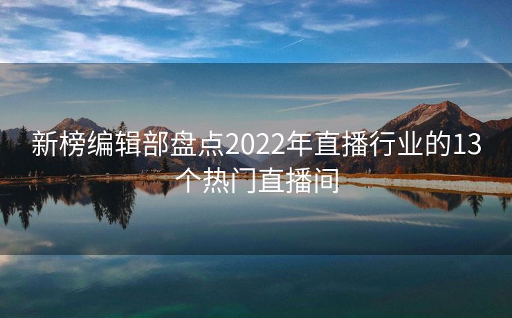 新榜编辑部盘点2022年直播行业的13个热门直播间
