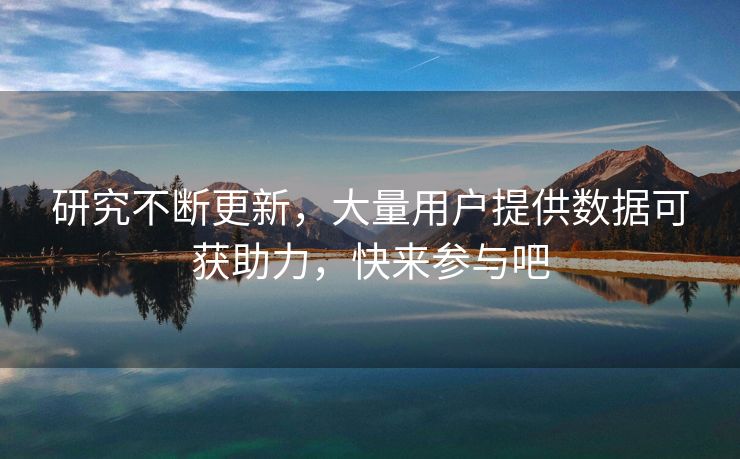 研究不断更新，大量用户提供数据可获助力，快来参与吧