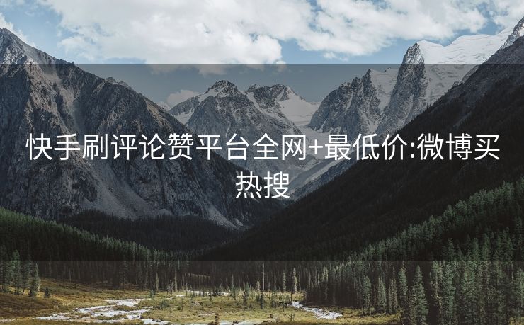 快手刷评论赞平台全网+最低价:微博买热搜