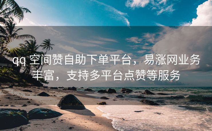 qq 空间赞自助下单平台，易涨网业务丰富，支持多平台点赞等服务