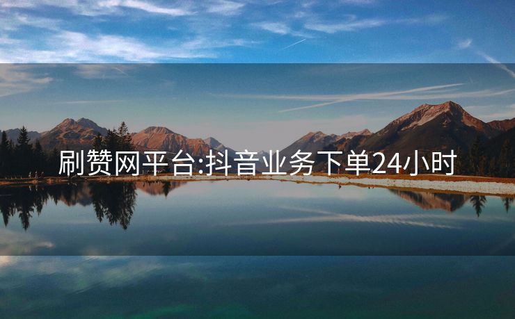 刷赞网平台:抖音业务下单24小时