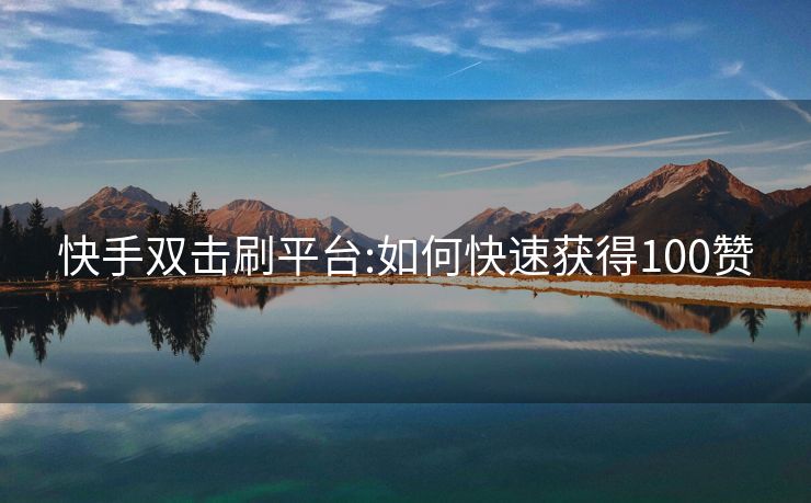 快手双击刷平台:如何快速获得100赞