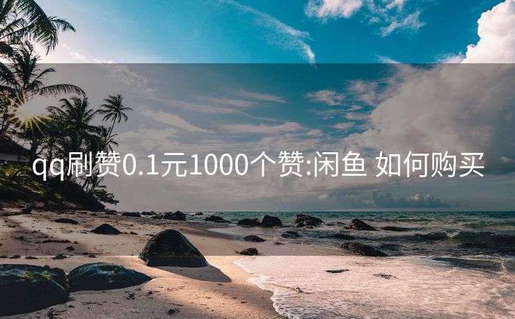 qq刷赞0.1元1000个赞:闲鱼 如何购买