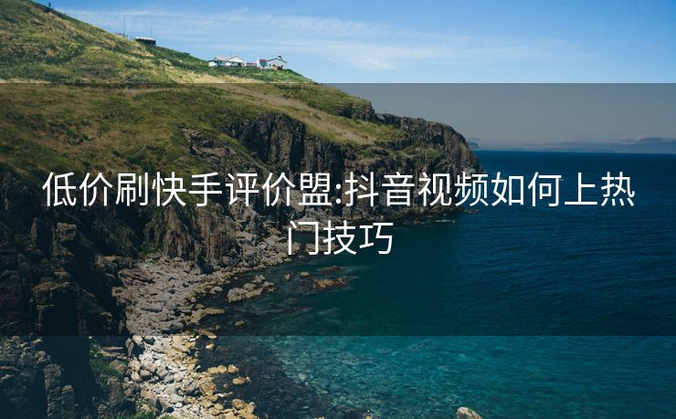 低价刷快手评价盟:抖音视频如何上热门技巧