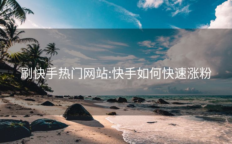 刷快手热门网站:快手如何快速涨粉