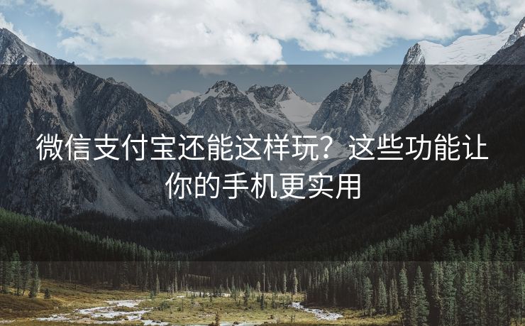 微信支付宝还能这样玩？这些功能让你的手机更实用