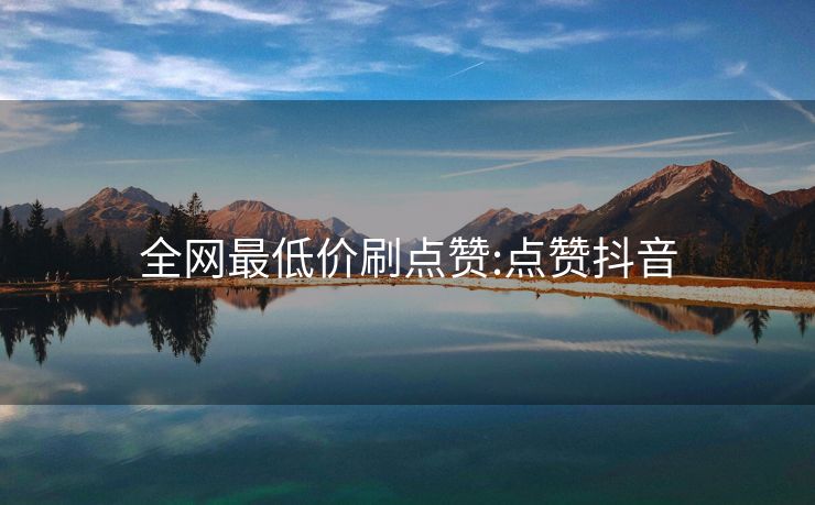 全网最低价刷点赞:点赞抖音