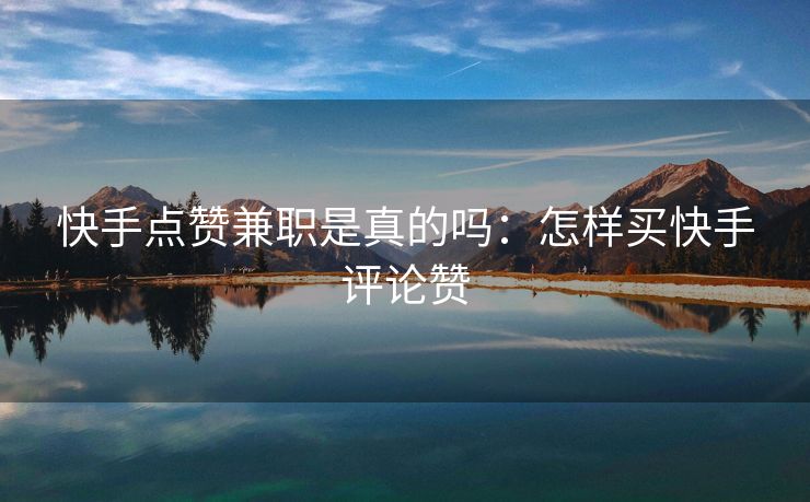 快手点赞兼职是真的吗：怎样买快手评论赞