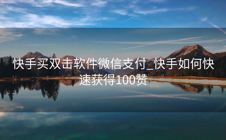 快手买双击软件微信支付_快手如何快速获得100赞