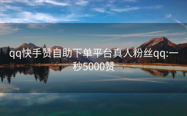 qq快手赞自助下单平台真人粉丝qq:一秒5000赞