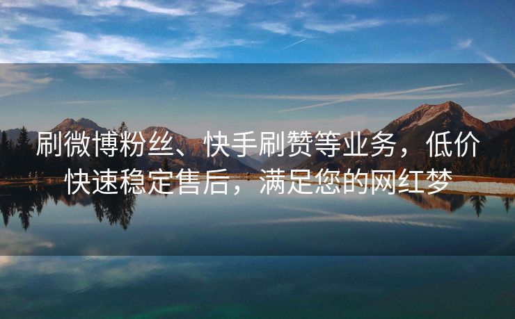 刷微博粉丝、快手刷赞等业务，低价快速稳定售后，满足您的网红梦