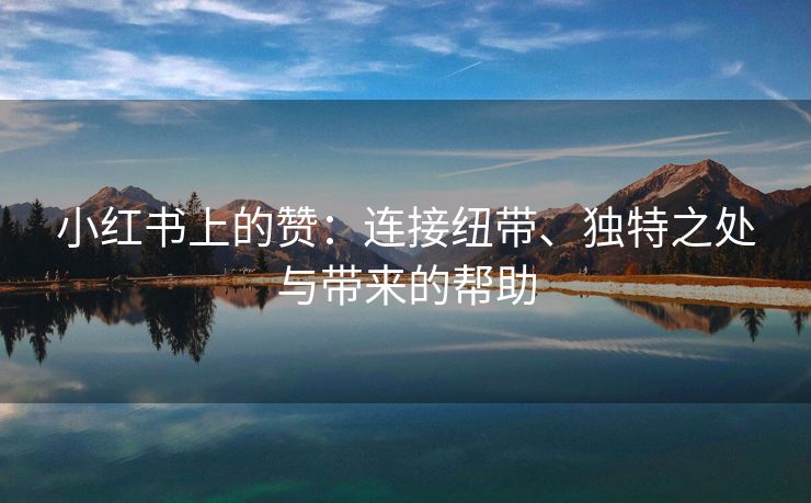 小红书上的赞：连接纽带、独特之处与带来的帮助