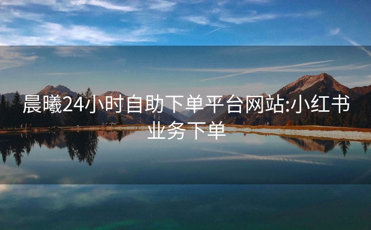晨曦24小时自助下单平台网站:小红书业务下单