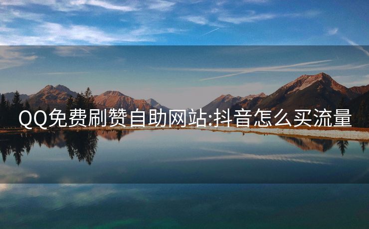QQ免费刷赞自助网站:抖音怎么买流量