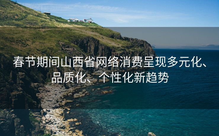 春节期间山西省网络消费呈现多元化、品质化、个性化新趋势