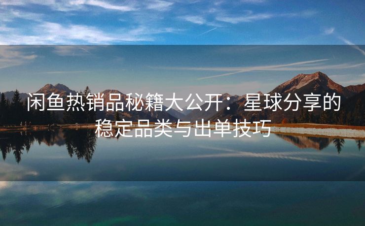 闲鱼热销品秘籍大公开：星球分享的稳定品类与出单技巧