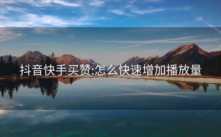 抖音快手买赞:怎么快速增加播放量