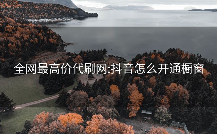 全网最高价代刷网:抖音怎么开通橱窗