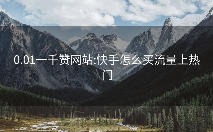 0.01一千赞网站:快手怎么买流量上热门