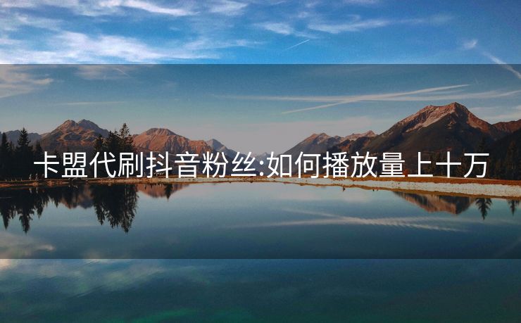 卡盟代刷抖音粉丝:如何播放量上十万