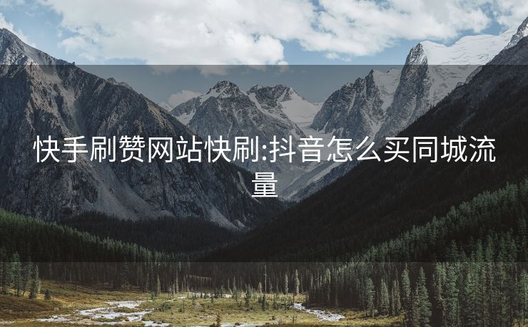 快手刷赞网站快刷:抖音怎么买同城流量