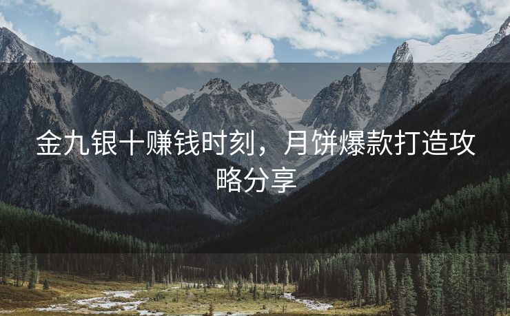 金九银十赚钱时刻，月饼爆款打造攻略分享