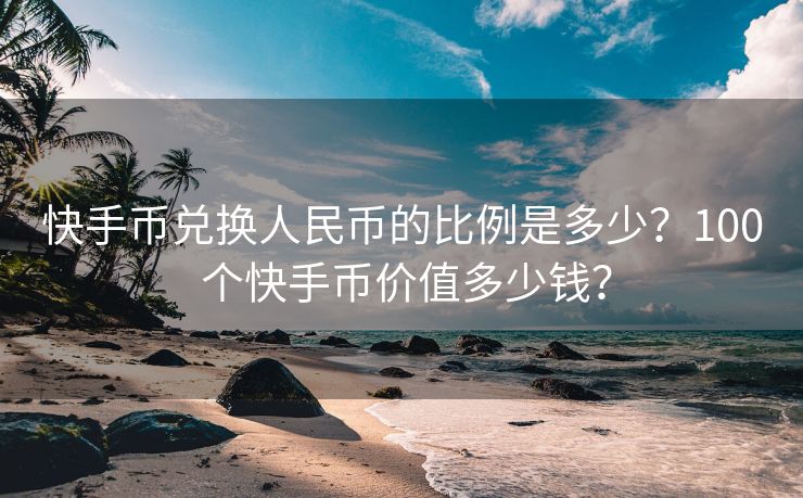 快手币兑换人民币的比例是多少？100 个快手币价值多少钱？