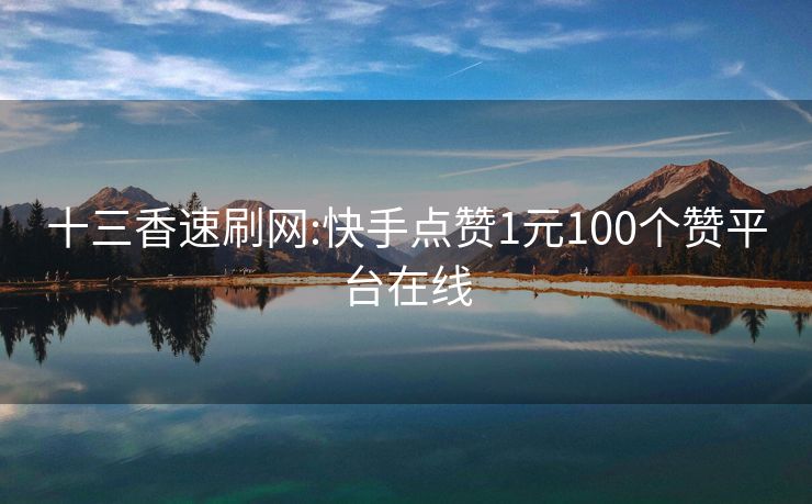 十三香速刷网:快手点赞1元100个赞平台在线
