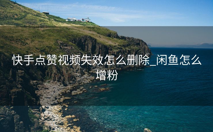 快手点赞视频失效怎么删除_闲鱼怎么增粉