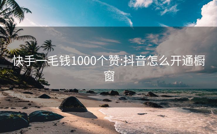 快手一毛钱1000个赞:抖音怎么开通橱窗