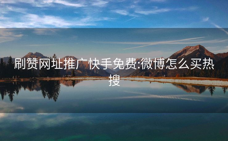 刷赞网址推广快手免费:微博怎么买热搜