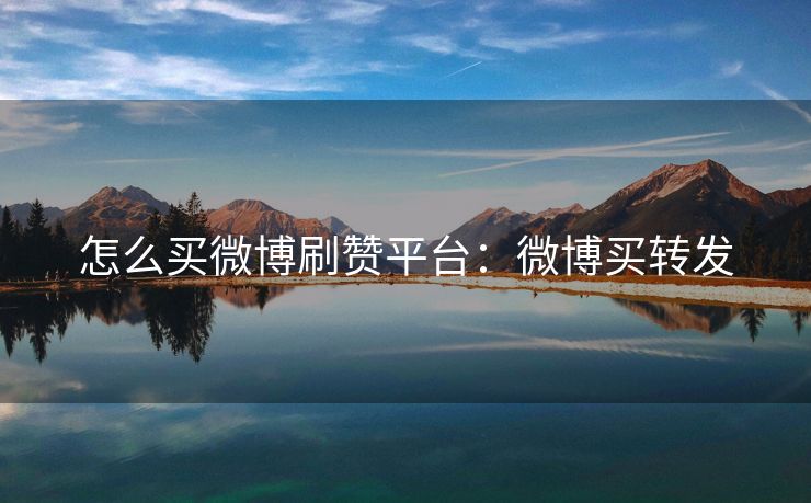 怎么买微博刷赞平台：微博买转发