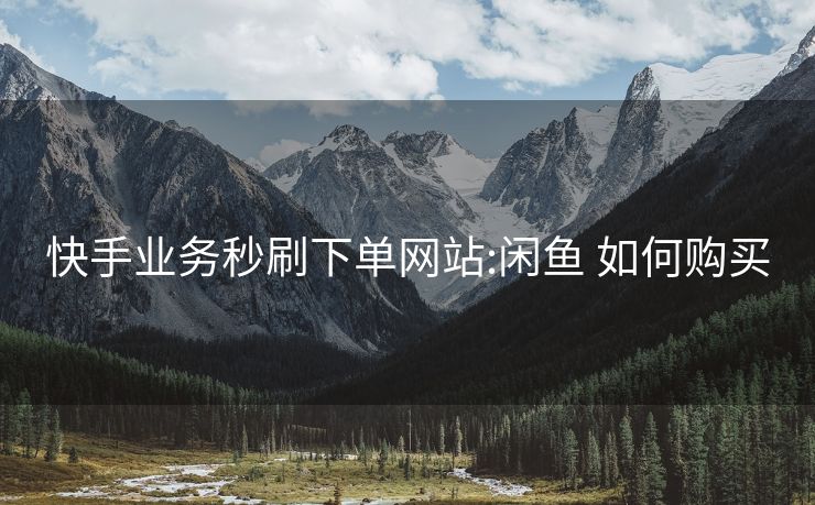 快手业务秒刷下单网站:闲鱼 如何购买