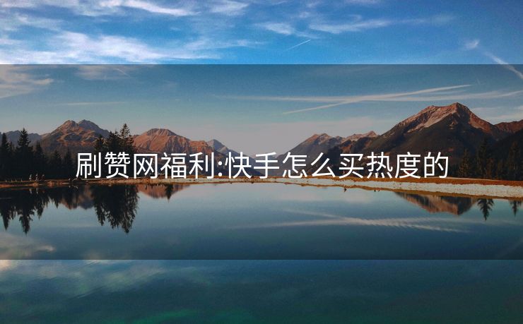 刷赞网福利:快手怎么买热度的
