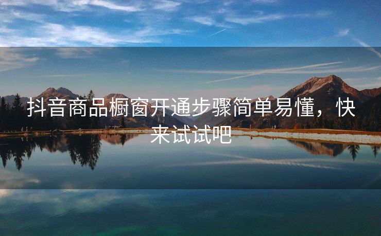 抖音商品橱窗开通步骤简单易懂，快来试试吧