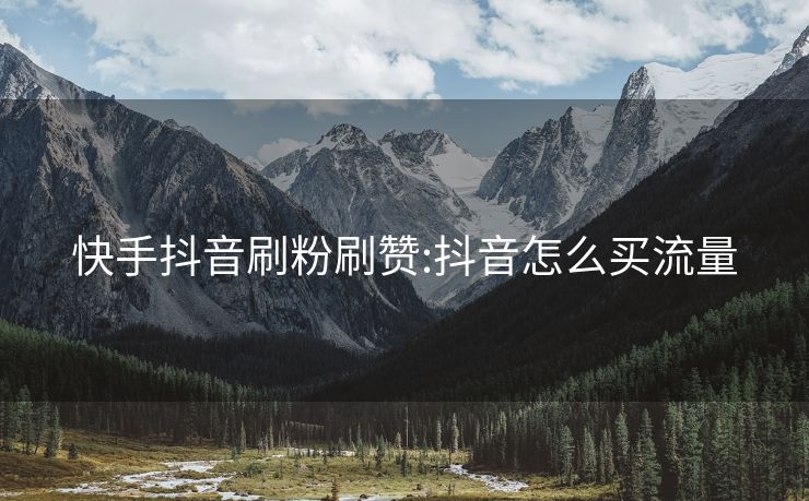 快手抖音刷粉刷赞:抖音怎么买流量
